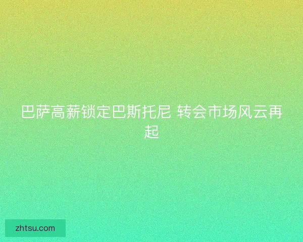 巴萨高薪锁定巴斯托尼 转会市场风云再起