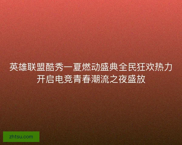 英雄联盟酷秀一夏燃动盛典全民狂欢热力开启电竞青春潮流之夜盛放