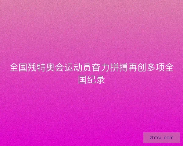 全国残特奥会运动员奋力拼搏再创多项全国纪录