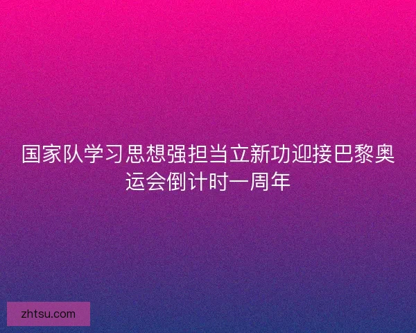 国家队学习思想强担当立新功迎接巴黎奥运会倒计时一周年